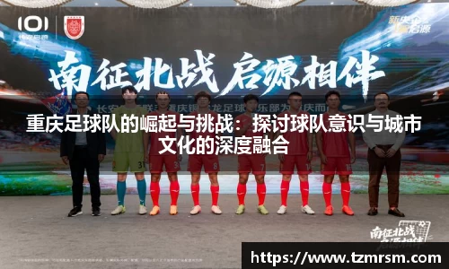 重庆足球队的崛起与挑战：探讨球队意识与城市文化的深度融合