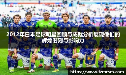 2012年日本足球明星回顾与成就分析展现他们的辉煌时刻与影响力