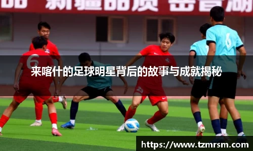 来喀什的足球明星背后的故事与成就揭秘
