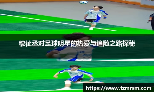 穆祉丞对足球明星的热爱与追随之路探秘