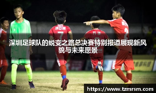 深圳足球队的蜕变之路总决赛特别报道展现新风貌与未来愿景