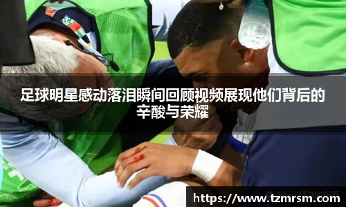 足球明星感动落泪瞬间回顾视频展现他们背后的辛酸与荣耀